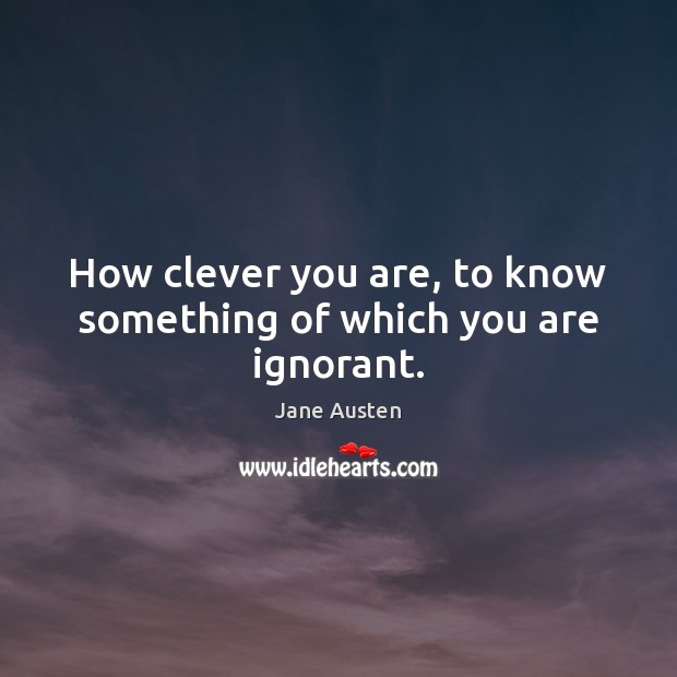 How clever you are, to know something of which you are ignorant. Image