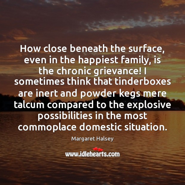 How close beneath the surface, even in the happiest family, is the 