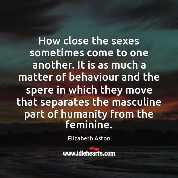 How close the sexes sometimes come to one another. It is as Elizabeth Aston Picture Quote