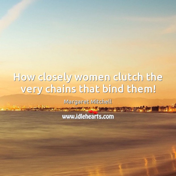 How closely women clutch the very chains that bind them! Margaret Mitchell Picture Quote