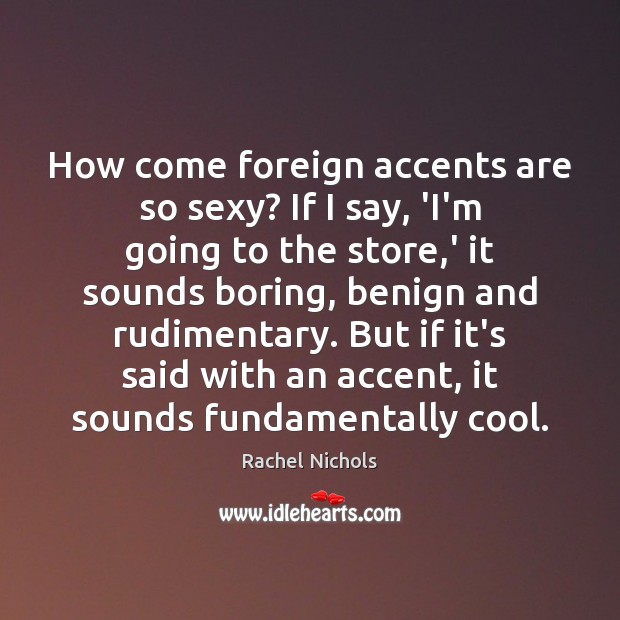 How come foreign accents are so sexy? If I say, ‘I’m going Rachel Nichols Picture Quote