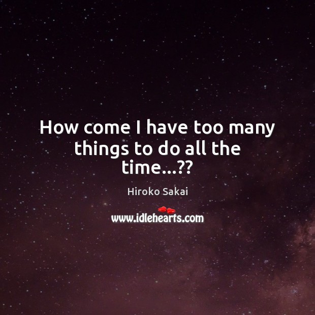 How come I have too many things to do all the time…?? Hiroko Sakai Picture Quote