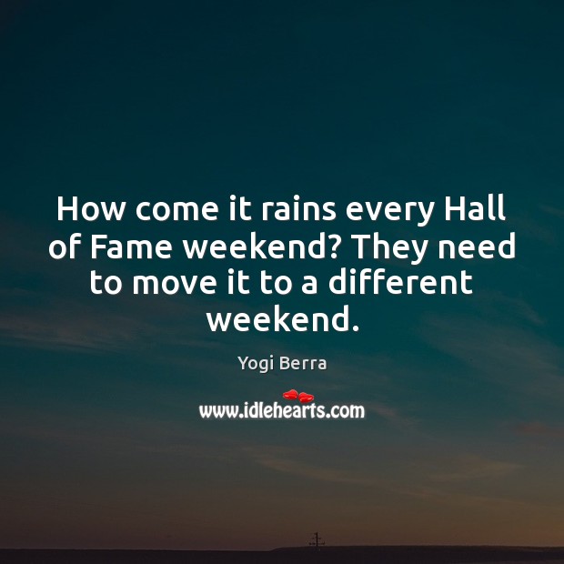 How come it rains every Hall of Fame weekend? They need to move it to a different weekend. Yogi Berra Picture Quote