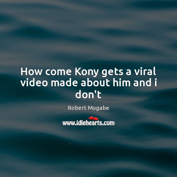 How come Kony gets a viral video made about him and i don’t Robert Mugabe Picture Quote
