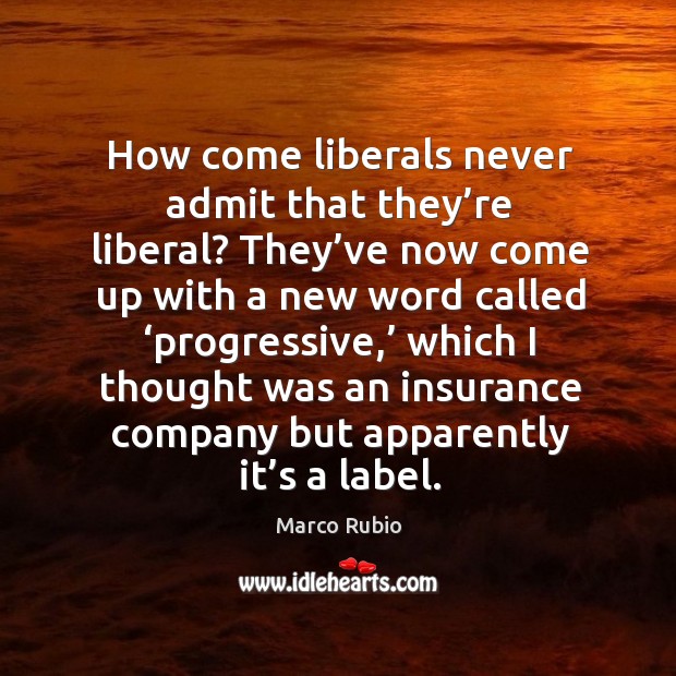 How come liberals never admit that they’re liberal? they’ve now come up with a new word called Marco Rubio Picture Quote