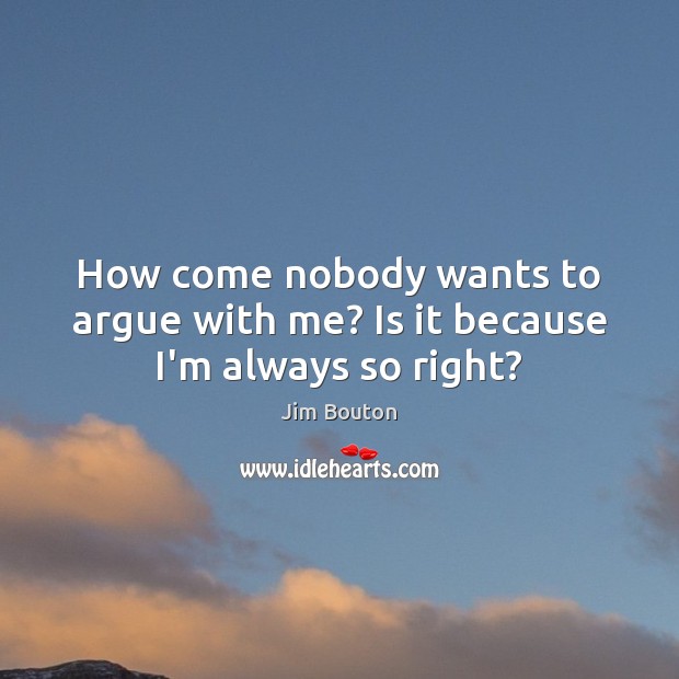 How come nobody wants to argue with me? Is it because I’m always so right? Jim Bouton Picture Quote
