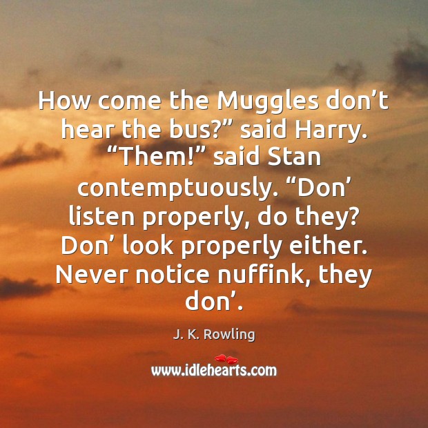 How come the Muggles don’t hear the bus?” said Harry. “Them!” J. K. Rowling Picture Quote