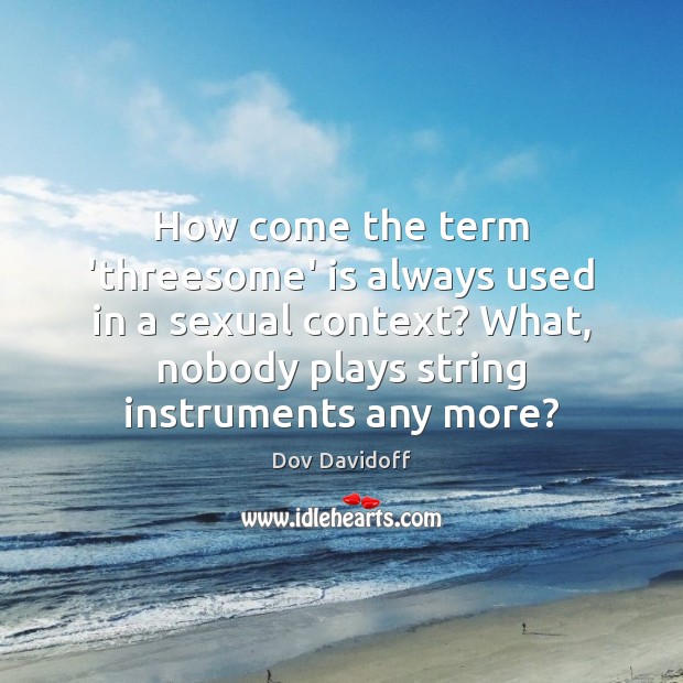 How come the term ‘threesome’ is always used in a sexual context? Dov Davidoff Picture Quote