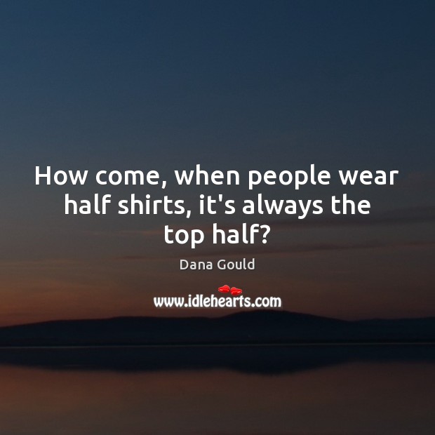 How come, when people wear half shirts, it’s always the top half? Dana Gould Picture Quote