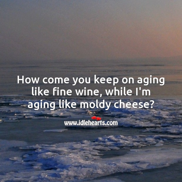 How come you keep on aging like fine wine, while I’m aging like moldy cheese? Funny Birthday Messages Image