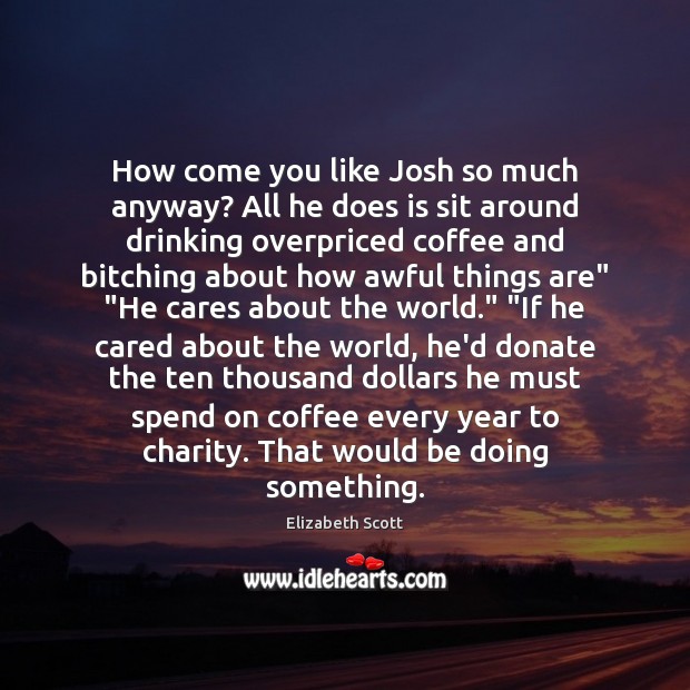 How come you like Josh so much anyway? All he does is Donate Quotes Image