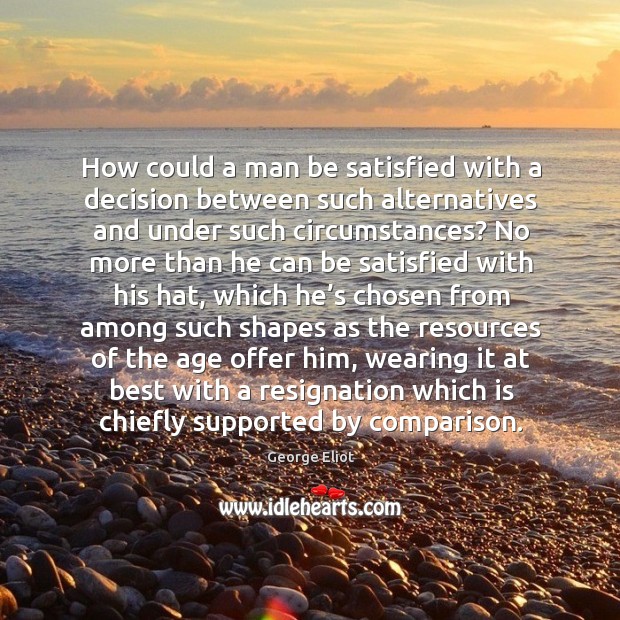 How could a man be satisfied with a decision between such alternatives and under such circumstances? Comparison Quotes Image