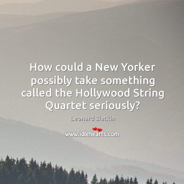 How could a new yorker possibly take something called the hollywood string quartet seriously? Leonard Slatkin Picture Quote