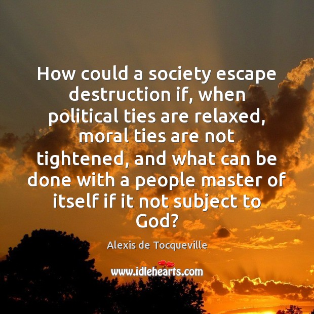 How could a society escape destruction if, when political ties are relaxed, Alexis de Tocqueville Picture Quote