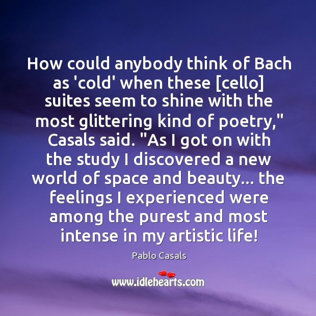How could anybody think of Bach as ‘cold’ when these [cello] suites Pablo Casals Picture Quote