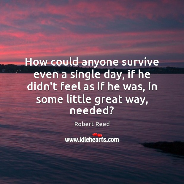 How could anyone survive even a single day, if he didn’t feel Robert Reed Picture Quote