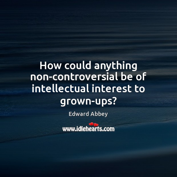 How could anything non-controversial be of intellectual interest to grown-ups? Edward Abbey Picture Quote