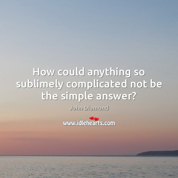 How could anything so sublimely complicated not be the simple answer? John Diamond Picture Quote