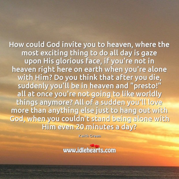 How could God invite you to heaven, where the most exciting thing Keith Green Picture Quote