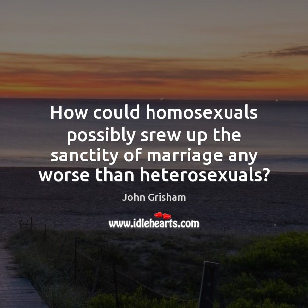 How could homosexuals possibly srew up the sanctity of marriage any worse Image