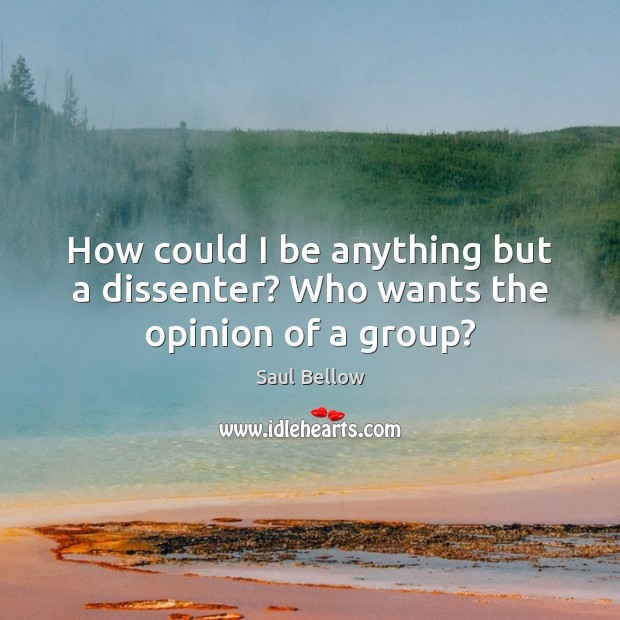 How could I be anything but a dissenter? Who wants the opinion of a group? Saul Bellow Picture Quote
