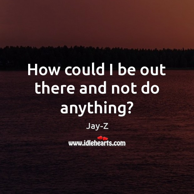 How could I be out there and not do anything? Jay-Z Picture Quote
