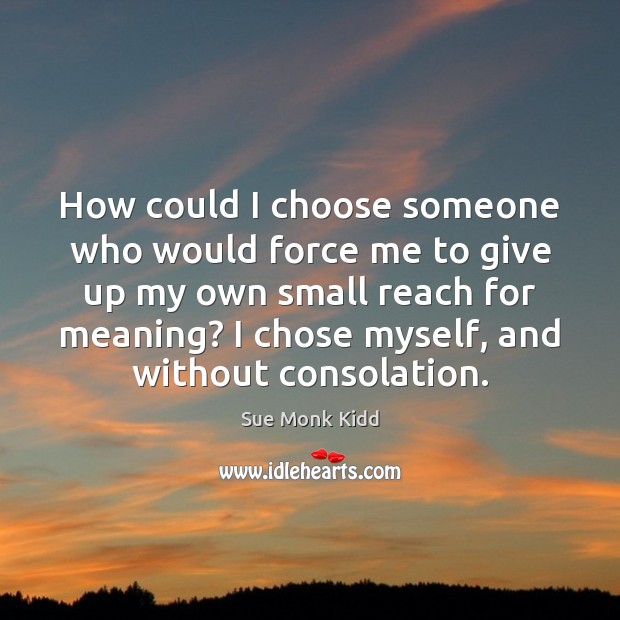 How could I choose someone who would force me to give up Sue Monk Kidd Picture Quote