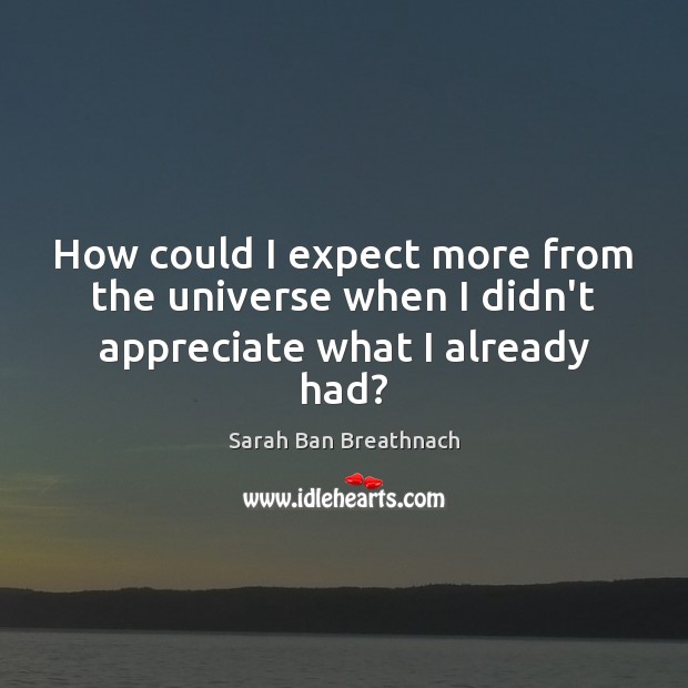 How could I expect more from the universe when I didn’t appreciate what I already had? Sarah Ban Breathnach Picture Quote