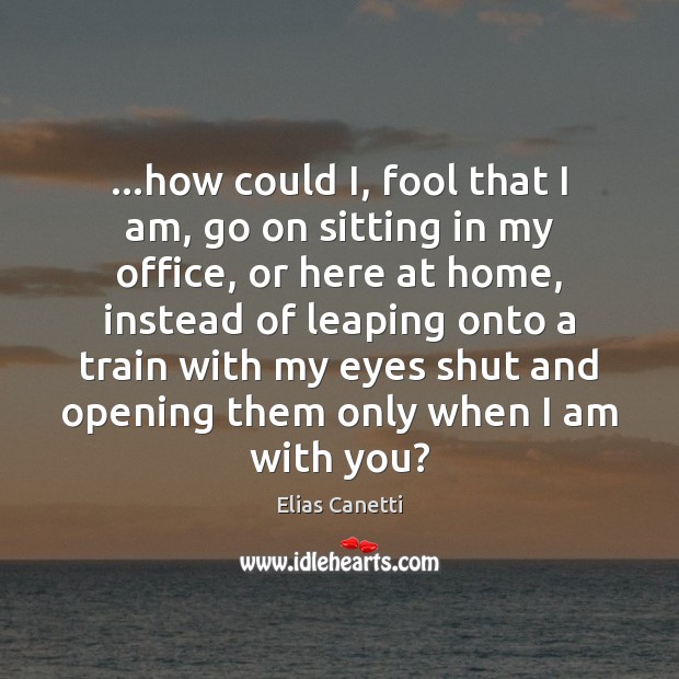 …how could I, fool that I am, go on sitting in my With You Quotes Image