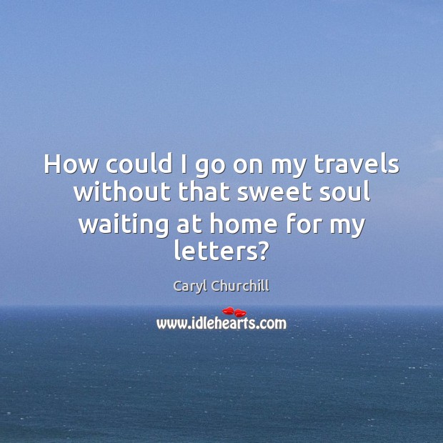 How could I go on my travels without that sweet soul waiting at home for my letters? Caryl Churchill Picture Quote