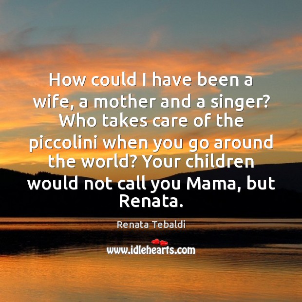 How could I have been a wife, a mother and a singer? Renata Tebaldi Picture Quote