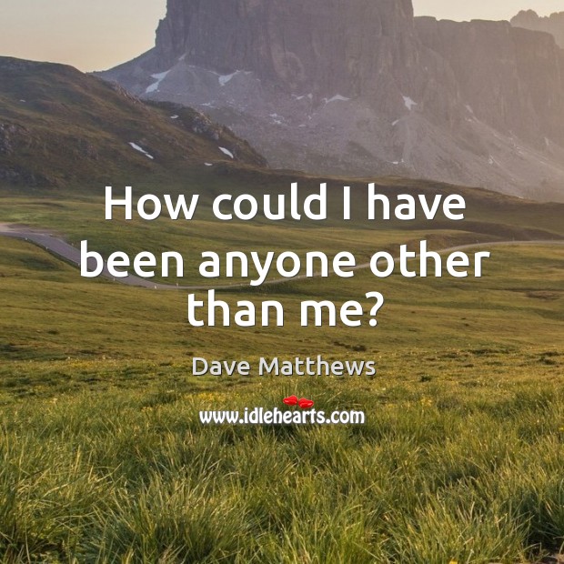 How could I have been anyone other than me? Dave Matthews Picture Quote
