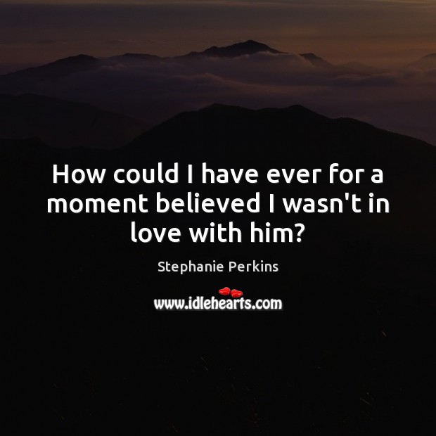 How could I have ever for a moment believed I wasn’t in love with him? Stephanie Perkins Picture Quote