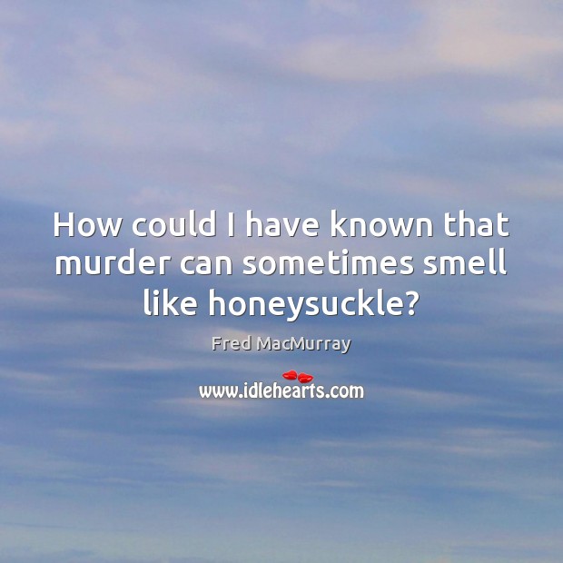How could I have known that murder can sometimes smell like honeysuckle? Fred MacMurray Picture Quote