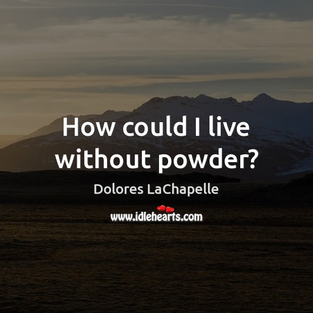 How could I live without powder? Dolores LaChapelle Picture Quote