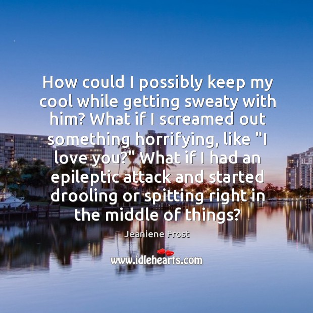 How could I possibly keep my cool while getting sweaty with him? Jeaniene Frost Picture Quote