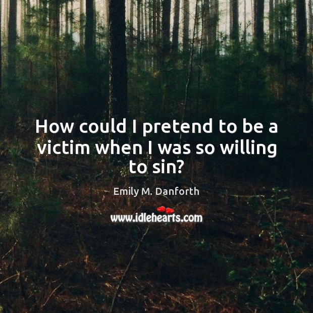 How could I pretend to be a victim when I was so willing to sin? Emily M. Danforth Picture Quote