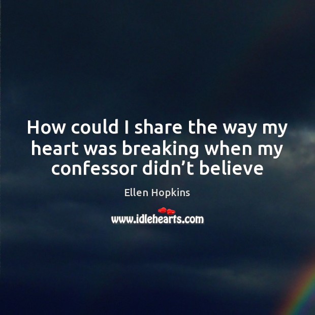 How could I share the way my heart was breaking when my confessor didn’t believe Ellen Hopkins Picture Quote