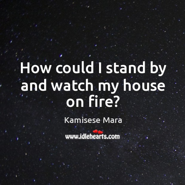 How could I stand by and watch my house on fire? Kamisese Mara Picture Quote