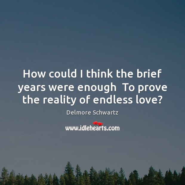How could I think the brief years were enough  To prove the reality of endless love? Image