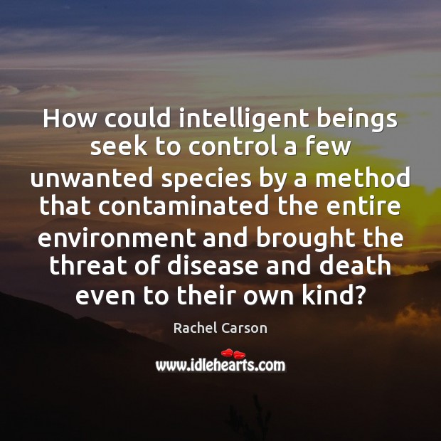 How could intelligent beings seek to control a few unwanted species by Rachel Carson Picture Quote