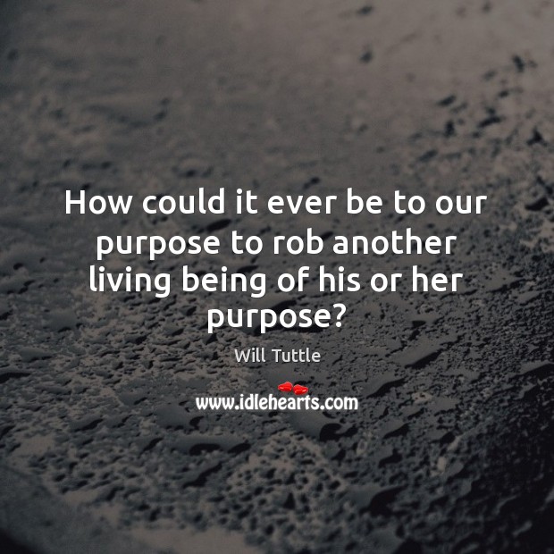 How could it ever be to our purpose to rob another living being of his or her purpose? Will Tuttle Picture Quote
