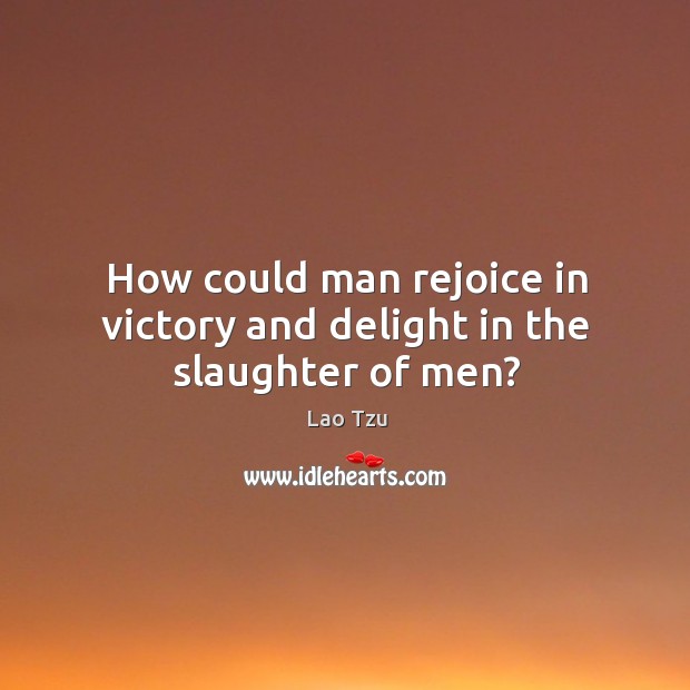 How could man rejoice in victory and delight in the slaughter of men? Lao Tzu Picture Quote