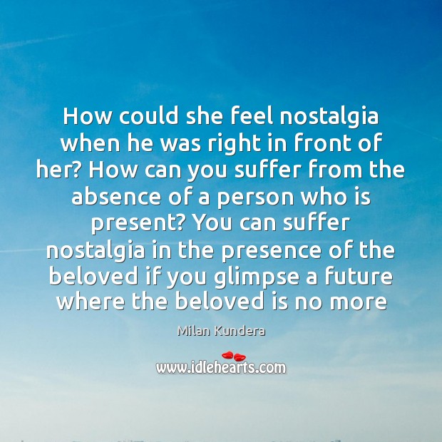 How could she feel nostalgia when he was right in front of Milan Kundera Picture Quote
