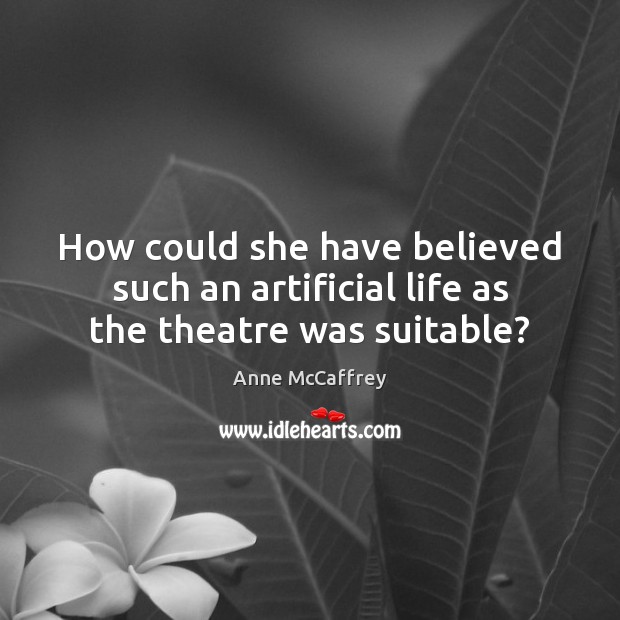 How could she have believed such an artificial life as the theatre was suitable? Anne McCaffrey Picture Quote