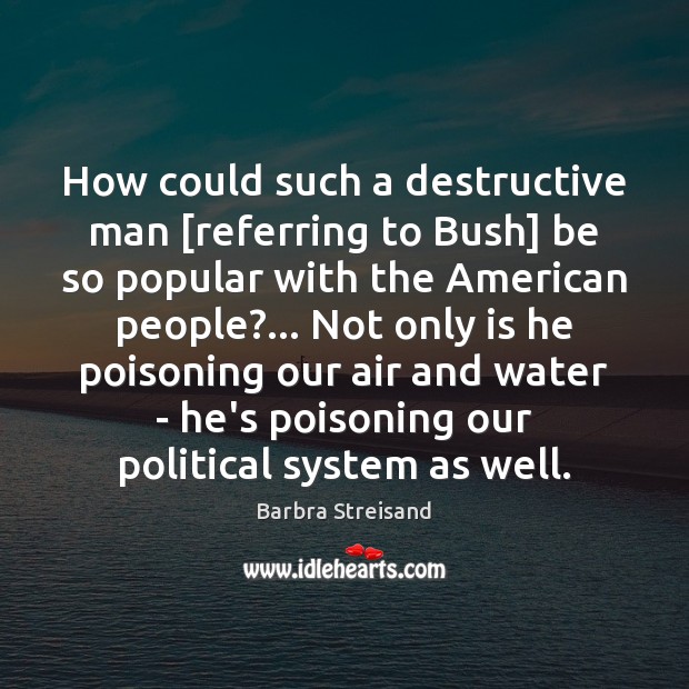 How could such a destructive man [referring to Bush] be so popular Barbra Streisand Picture Quote