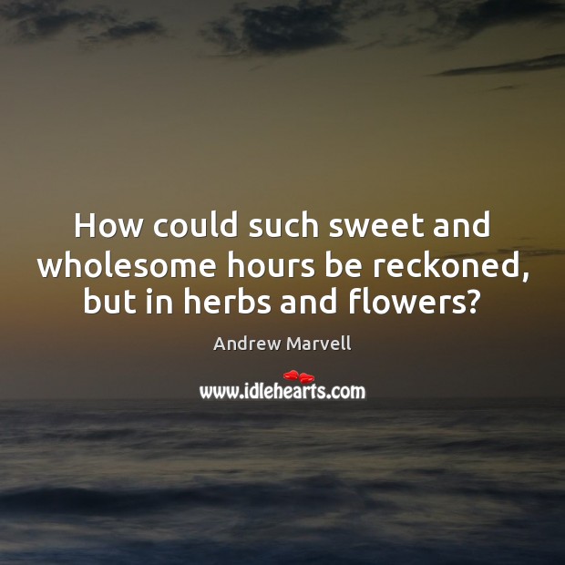 How could such sweet and wholesome hours be reckoned, but in herbs and flowers? Andrew Marvell Picture Quote