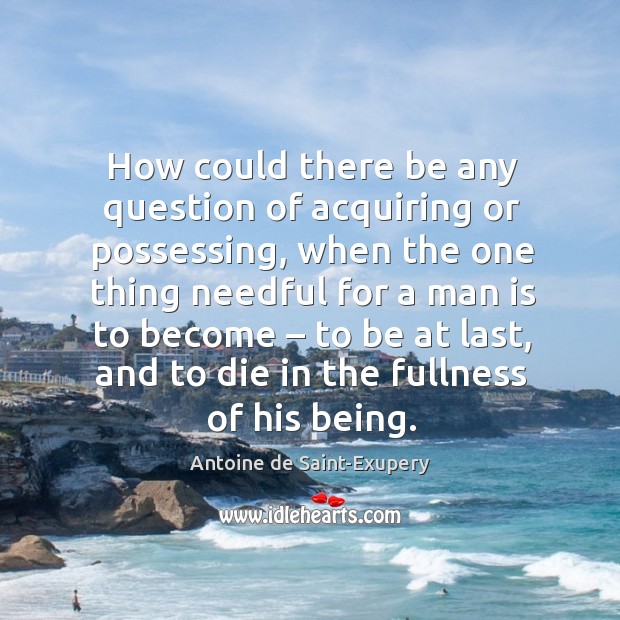 How could there be any question of acquiring or possessing, when the one thing needful for Antoine de Saint-Exupery Picture Quote
