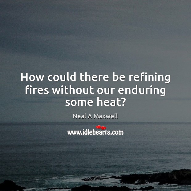 How could there be refining fires without our enduring some heat? Image