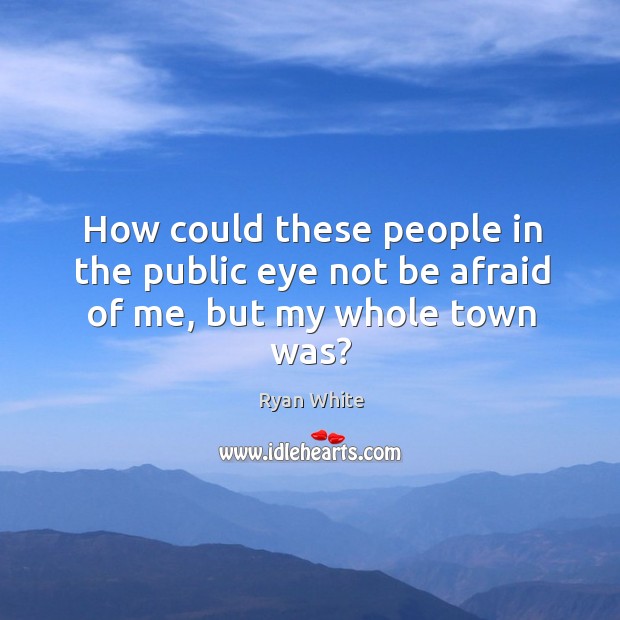How could these people in the public eye not be afraid of me, but my whole town was? Ryan White Picture Quote